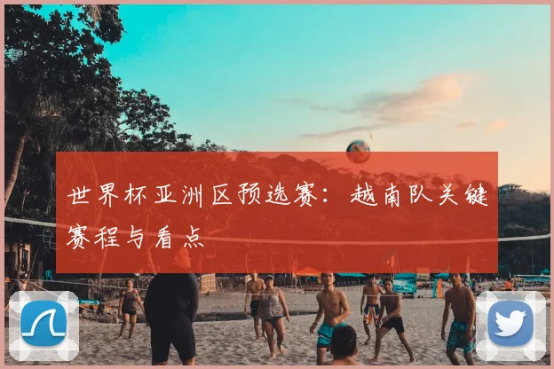 世界杯亚洲区预选赛:越南队关键赛程与看点