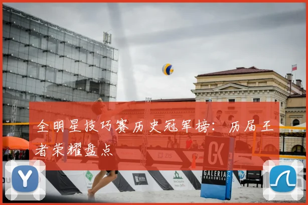 全明星技巧赛历史冠军榜：历届王者荣耀盘点