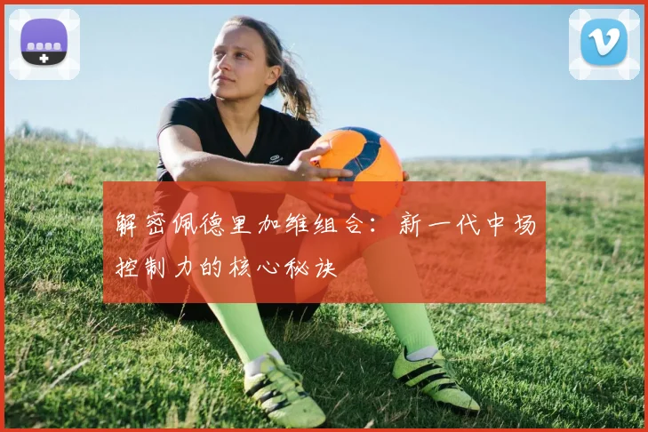 解密佩德里加维组合：新一代中场控制力的核心秘诀