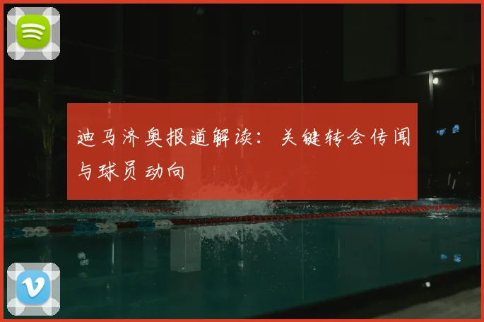 迪马济奥报道解读：关键转会传闻与球员动向