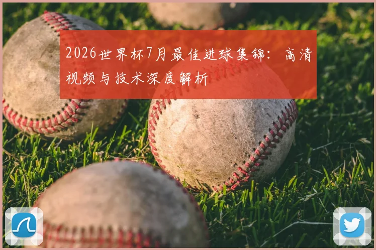 2026世界杯7月最佳进球集锦：高清视频与技术深度解析