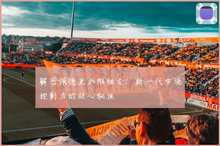 解密佩德里加维组合：新一代中场控制力的核心秘诀