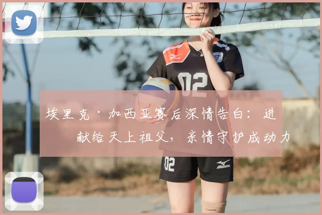 埃里克·加西亚赛后深情告白:进球献给天上祖父,亲情守护成动力