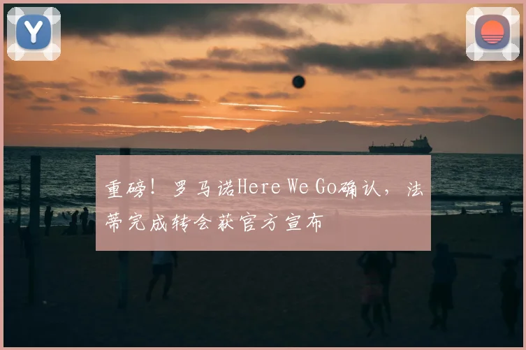 重磅！罗马诺Here We Go确认，法蒂完成转会获官方宣布