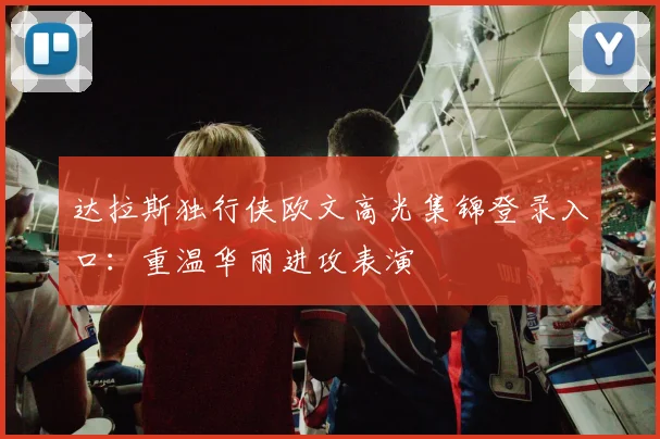 达拉斯独行侠欧文高光集锦登录入口：重温华丽进攻表演