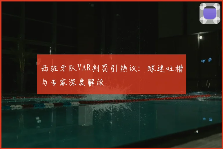 西班牙队VAR判罚引热议:球迷吐槽与专家深度解读