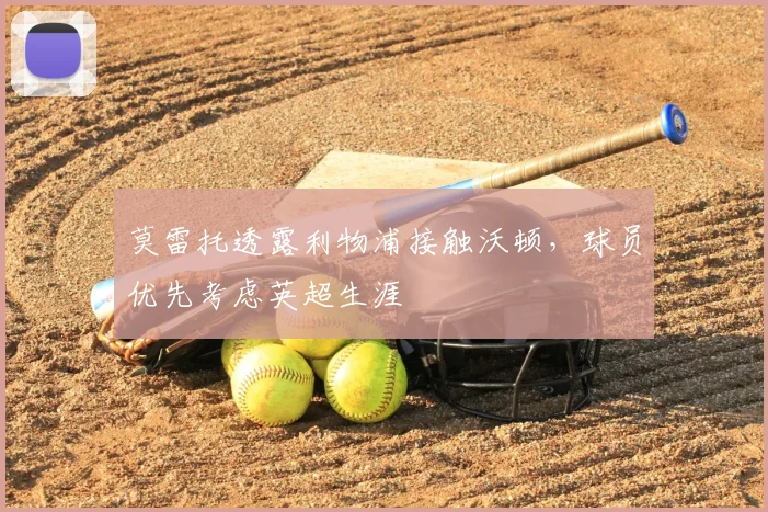 莫雷托透露利物浦接触沃顿，球员优先考虑英超生涯