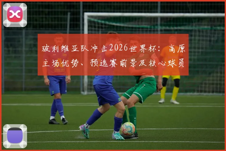 玻利维亚队冲击2026世界杯：高原主场优势、预选赛前景及核心球员解析