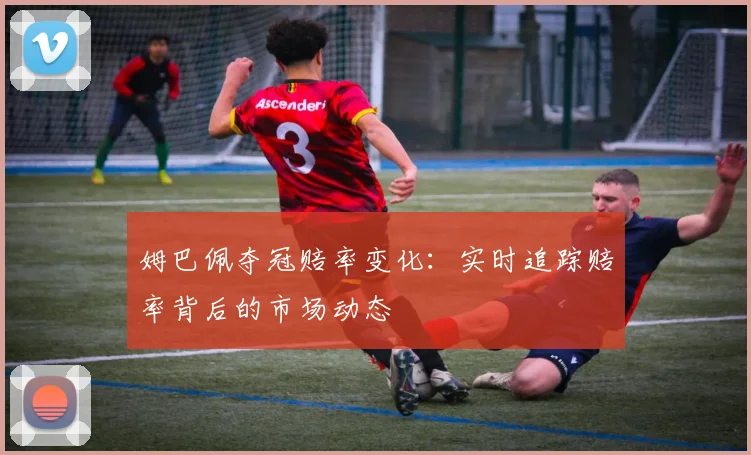 姆巴佩夺冠赔率变化：实时追踪赔率背后的市场动态