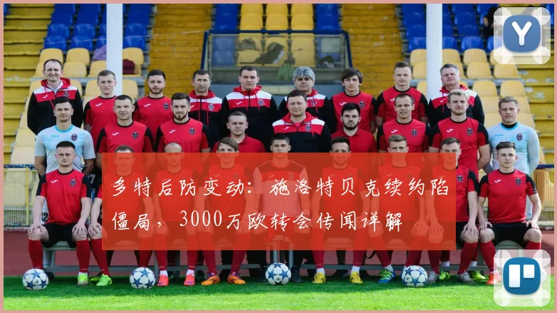 多特后防变动:施洛特贝克续约陷僵局,3000万欧转会传闻详解