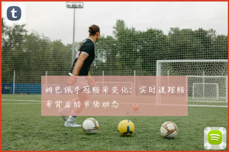 姆巴佩夺冠赔率变化：实时追踪赔率背后的市场动态