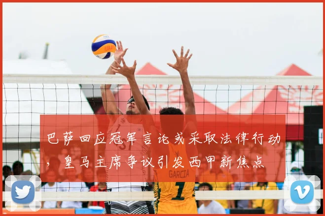 巴萨回应冠军言论或采取法律行动，皇马主席争议引发西甲新焦点