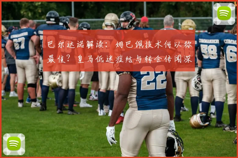 巴尔达诺解读：姆巴佩技术何以称最佳？皇马低迷症结与转会传闻深度分析