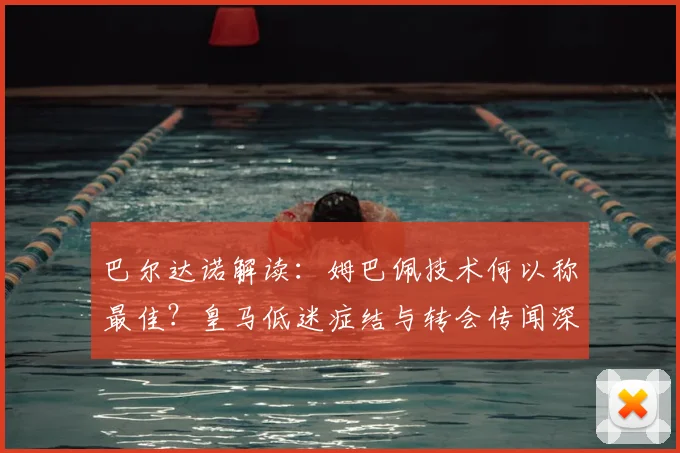 巴尔达诺解读：姆巴佩技术何以称最佳？皇马低迷症结与转会传闻深度分析