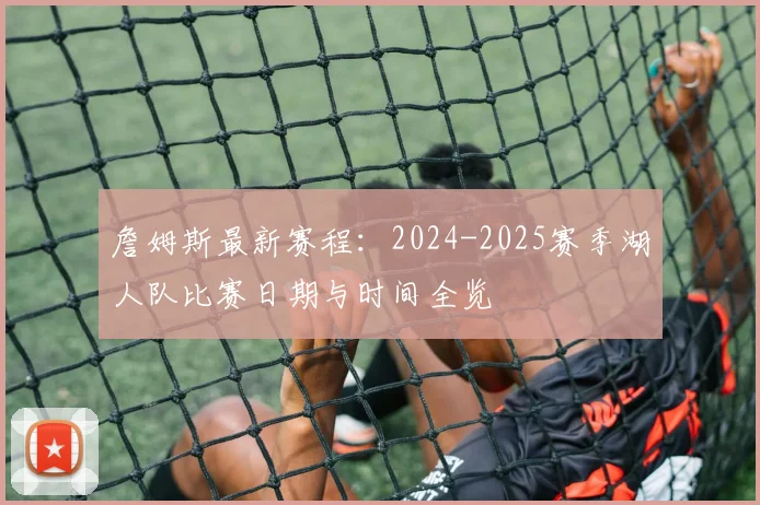 詹姆斯最新赛程：2024-2025赛季湖人队比赛日期与时间全览