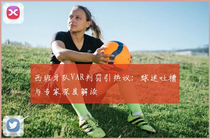 西班牙队VAR判罚引热议：球迷吐槽与专家深度解读