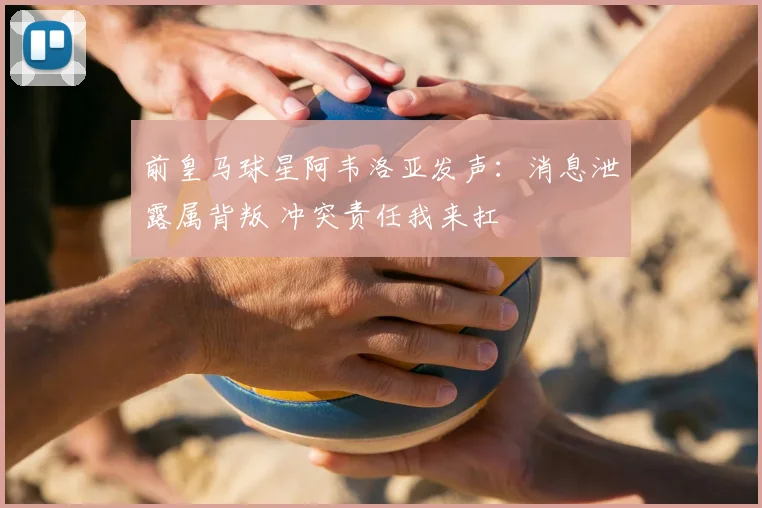 前皇马球星阿韦洛亚发声：消息泄露属背叛 冲突责任我来扛