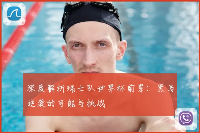 深度解析瑞士队世界杯前景:黑马逆袭的可能与挑战