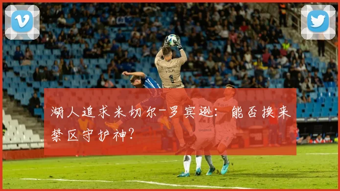 湖人追求米切尔-罗宾逊：能否换来禁区守护神？