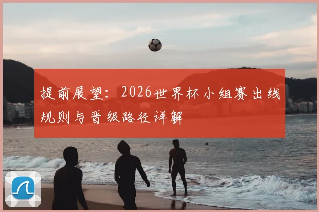提前展望：2026世界杯小组赛出线规则与晋级路径详解